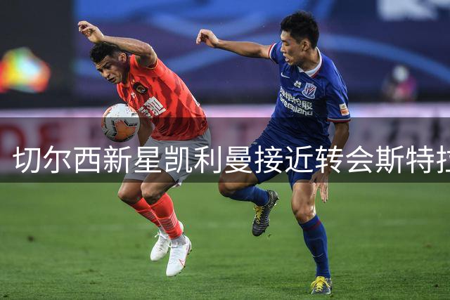切尔西新星凯利曼接近转会斯特拉斯堡 或含回购条款