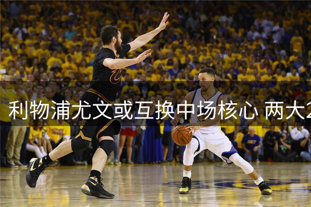 利物浦尤文或互换中场核心 两大27岁悍将身价持平引关注