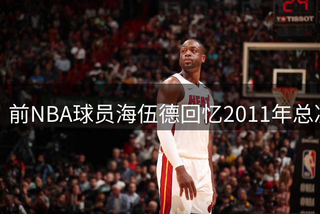 前NBA球员海伍德回忆2011年总决赛：全联盟都不看好我们战胜热火