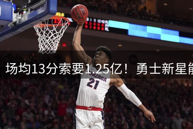 场均13分索要1.25亿！勇士新星能否配得上这份天价合同？