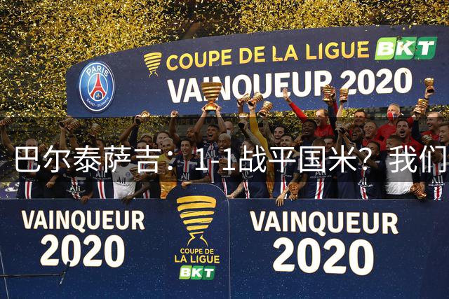 巴尔泰萨吉：1-1战平国米？我们踢得不错；希望莱奥留下来