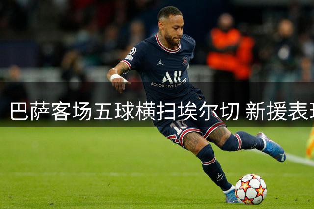 巴萨客场五球横扫埃尔切 新援表现抢眼