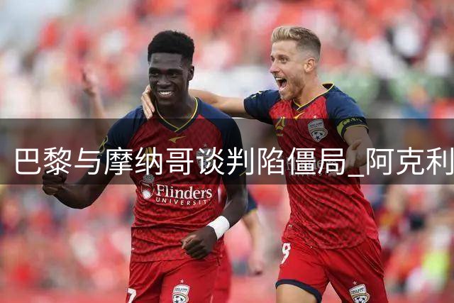 巴黎与摩纳哥谈判陷僵局 阿克利乌什转会因固定金额卡壳