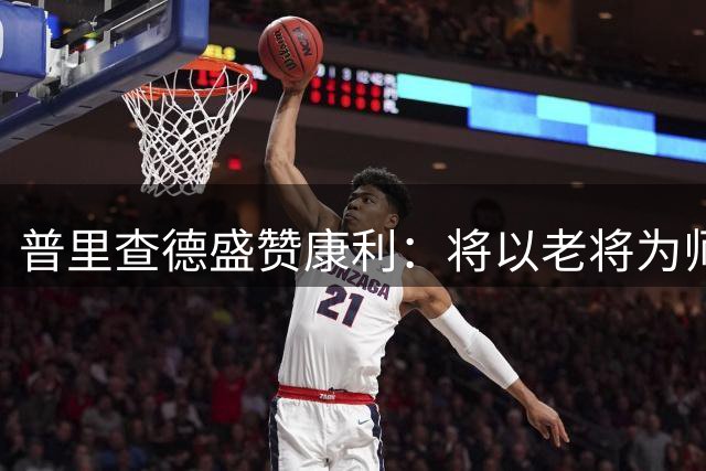 普里查德盛赞康利：将以老将为师 虚心求教提升自我