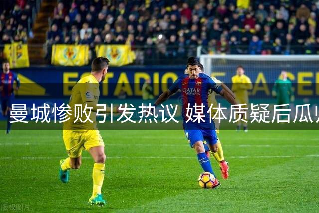 曼城惨败引发热议 媒体质疑后瓜帅时代前景