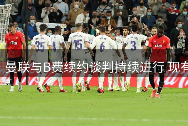 曼联与B费续约谈判持续进行 现有合约保障双方利益