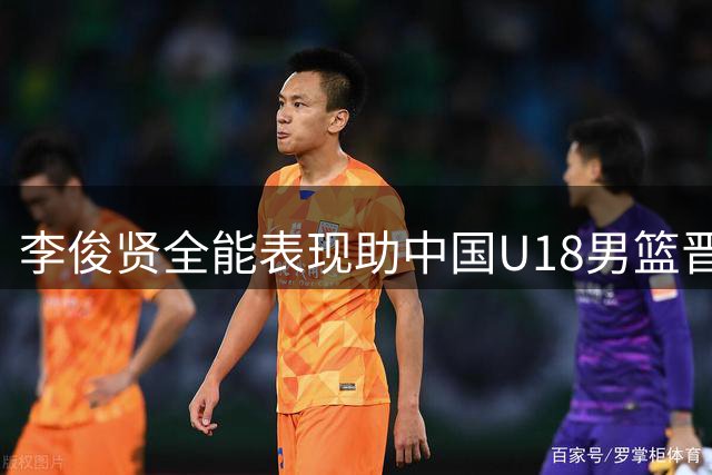 李俊贤全能表现助中国U18男篮晋级 攻防俱佳效率惊人