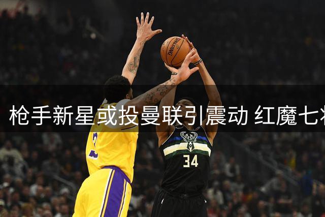 枪手新星或投曼联引震动 红魔七将主力位置告急