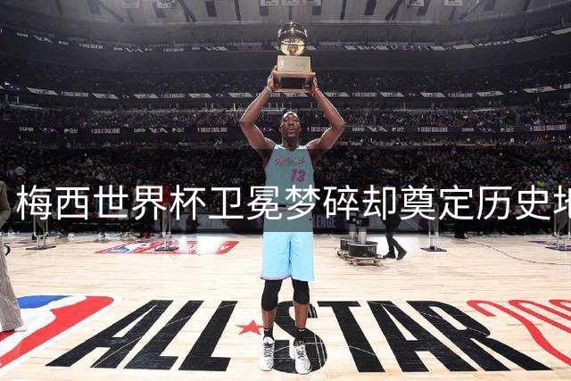 梅西世界杯卫冕梦碎却奠定历史地位 终极较量已无争议