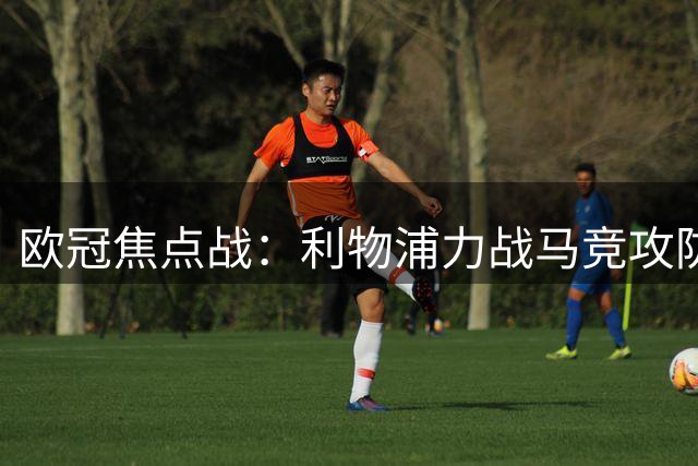 欧冠焦点战：利物浦力战马竞攻防较量