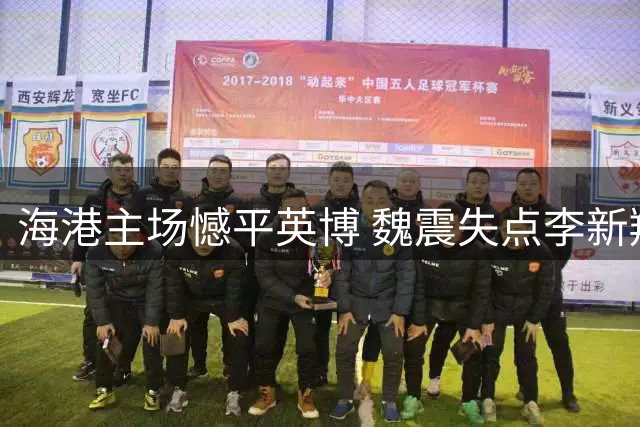 海港主场憾平英博 魏震失点李新翔补时救主
