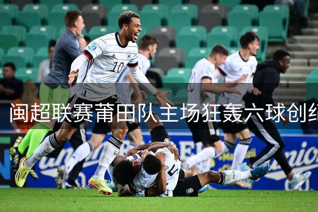 闽超联赛莆田队主场狂轰六球创纪录