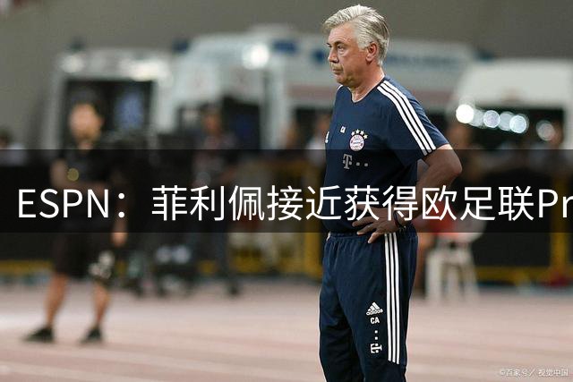 ESPN：菲利佩接近获得欧足联Pro级教练证，只待相关手续完成